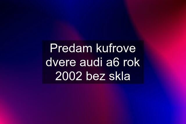 Predam kufrove dvere audi a6 rok 2002 bez skla