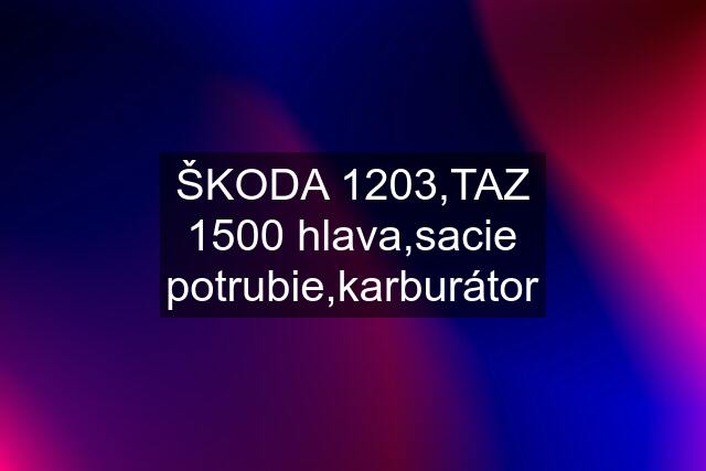 ŠKODA 1203,TAZ 1500 hlava,sacie potrubie,karburátor
