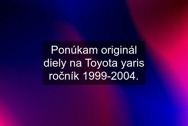 Ponúkam originál diely na Toyota yaris ročník 1999-2004.