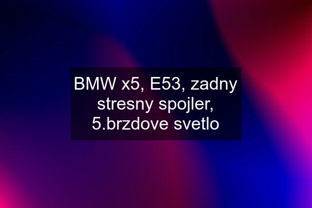 BMW x5, E53, zadny stresny spojler, 5.brzdove svetlo