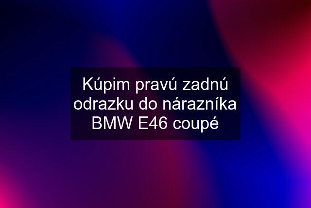 Kúpim pravú zadnú odrazku do nárazníka BMW E46 coupé