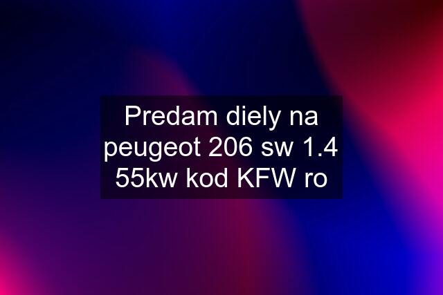 Predam diely na peugeot 206 sw 1.4 55kw kod KFW ro