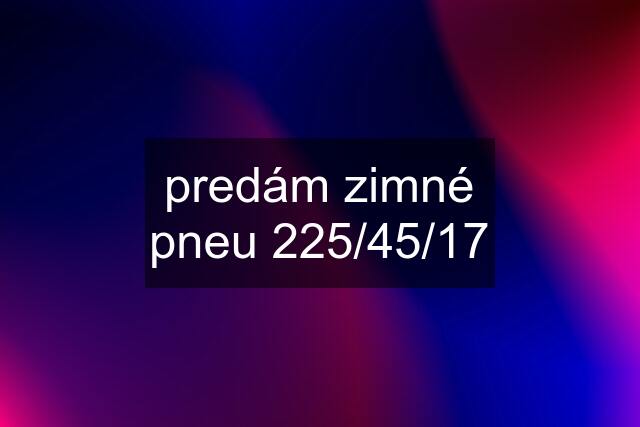 predám zimné pneu 225/45/17