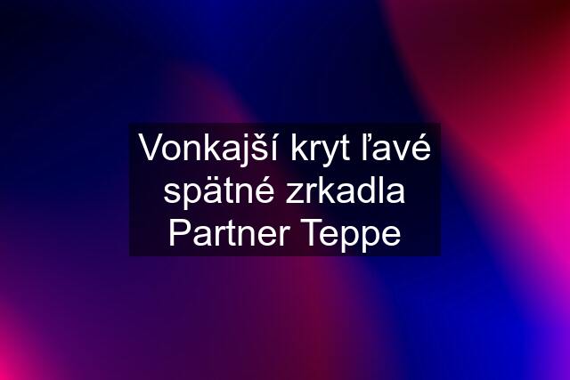 Vonkajší kryt ľavé spätné zrkadla Partner Teppe