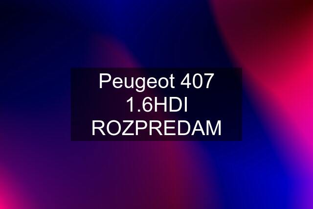 Peugeot 407 1.6HDI ROZPREDAM