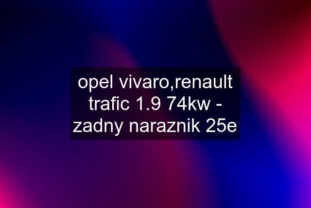 opel vivaro,renault trafic 1.9 74kw - zadny naraznik 25e