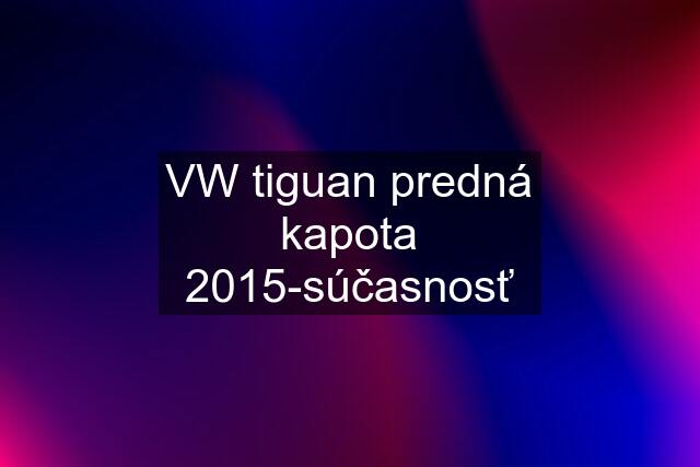 VW tiguan predná kapota 2015-súčasnosť