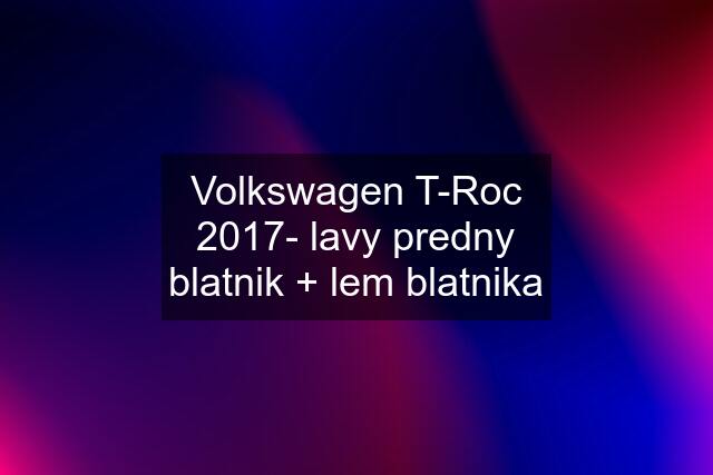 Volkswagen T-Roc 2017- lavy predny blatnik + lem blatnika