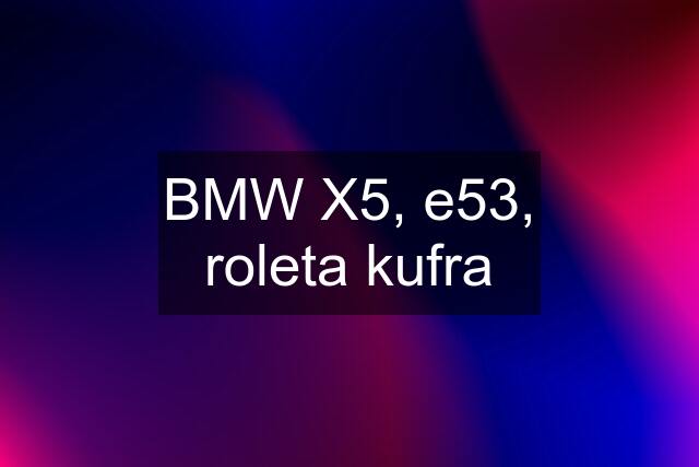 BMW X5, e53, roleta kufra