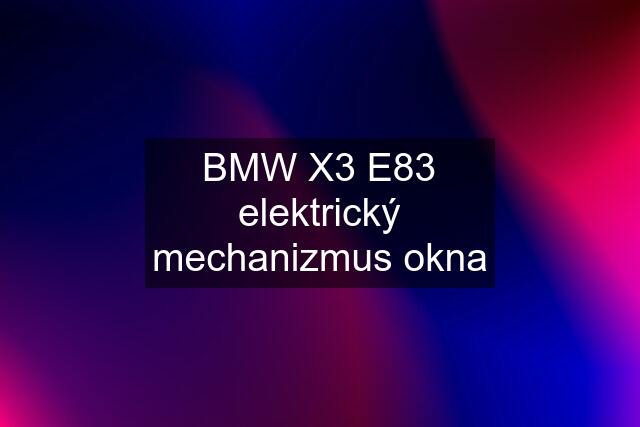 BMW X3 E83 elektrický mechanizmus okna