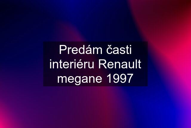 Predám časti interiéru Renault megane 1997