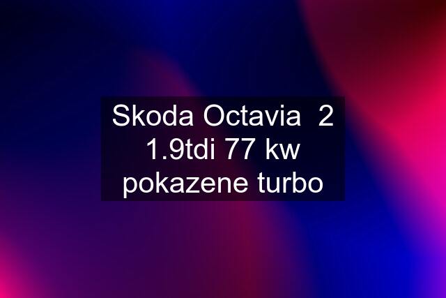 Skoda Octavia  2 1.9tdi 77 kw pokazene turbo