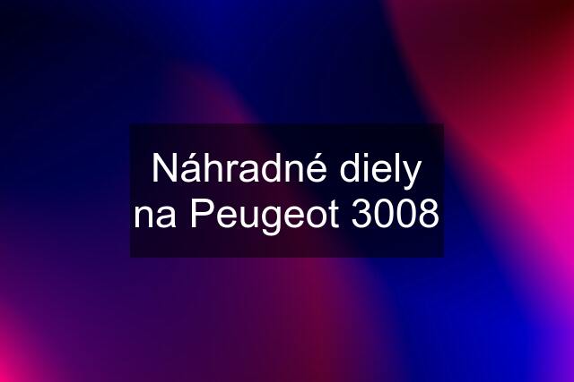 Náhradné diely na Peugeot 3008