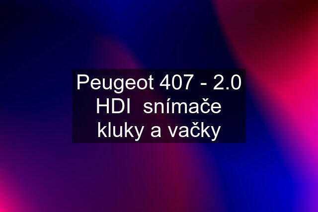 Peugeot 407 - 2.0 HDI  snímače kluky a vačky