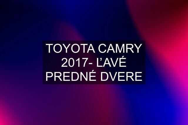 TOYOTA CAMRY 2017- ĽAVÉ PREDNÉ DVERE