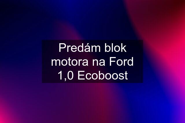 Predám blok motora na Ford 1,0 Ecoboost