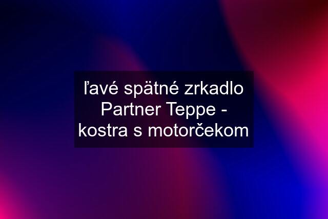 ľavé spätné zrkadlo Partner Teppe - kostra s motorčekom