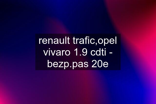 renault trafic,opel vivaro 1.9 cdti - bezp.pas 20e