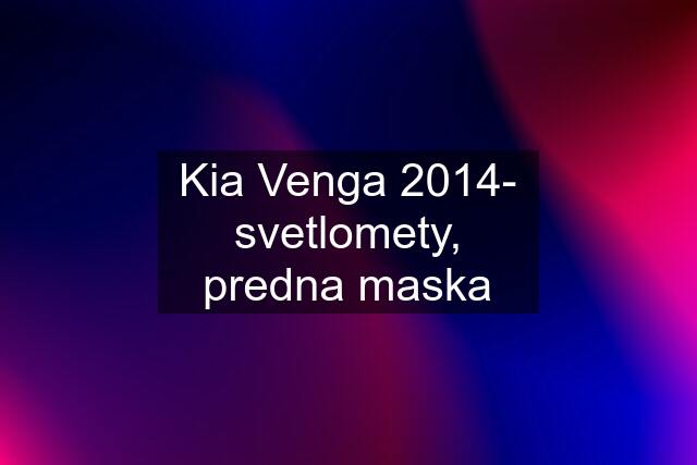 Kia Venga 2014- svetlomety, predna maska