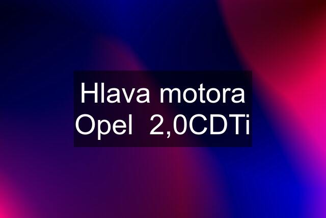 Hlava motora Opel  2,0CDTi