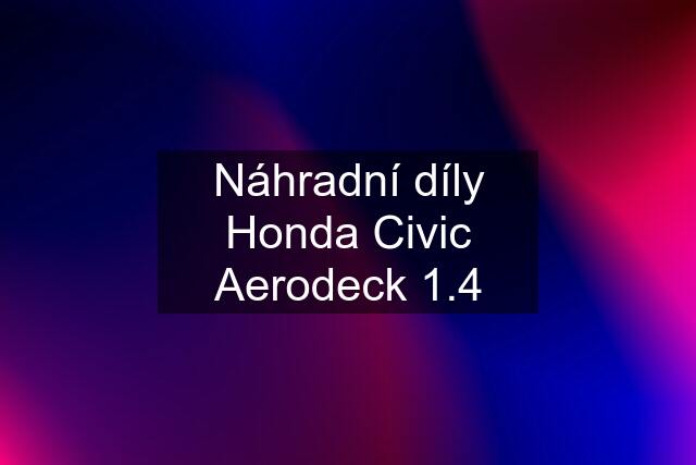 Náhradní díly Honda Civic Aerodeck 1.4