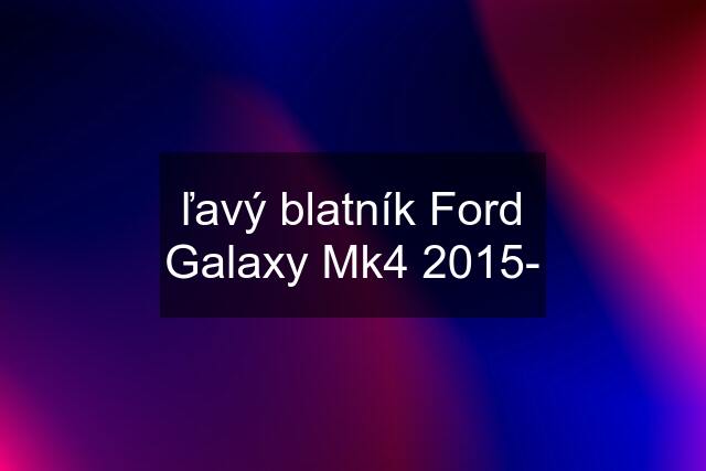 ľavý blatník Ford Galaxy Mk4 2015-