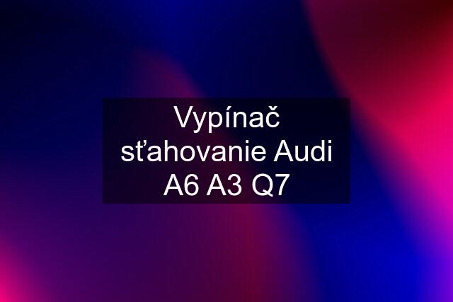 Vypínač sťahovanie Audi A6 A3 Q7