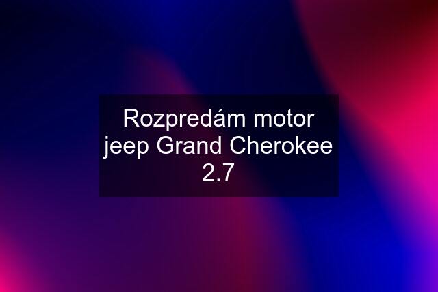 Rozpredám motor jeep Grand Cherokee 2.7