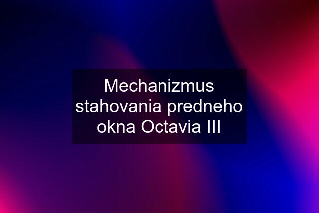 Mechanizmus stahovania predneho okna Octavia III