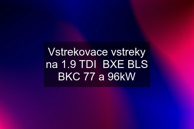 Vstrekovace vstreky na 1.9 TDI  BXE BLS BKC 77 a 96kW