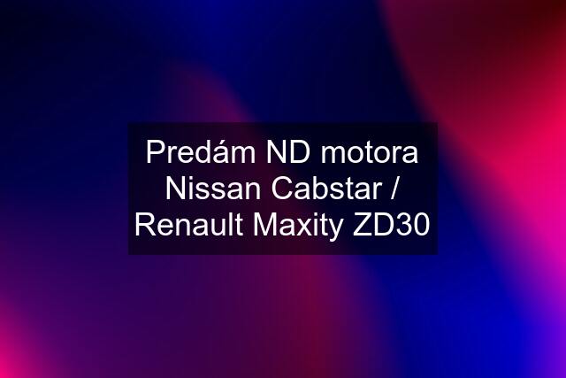 Predám ND motora Nissan Cabstar / Renault Maxity ZD30