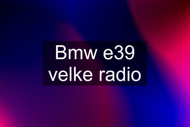 Bmw e39 velke radio