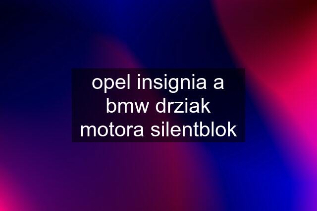 opel insignia a bmw drziak motora silentblok