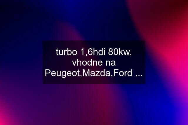 turbo 1,6hdi 80kw, vhodne na Peugeot,Mazda,Ford ...