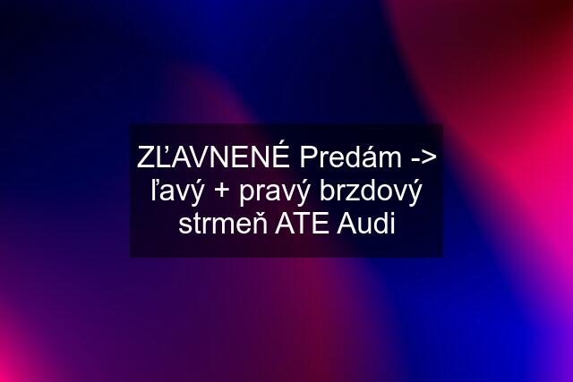 ZĽAVNENÉ Predám -> ľavý + pravý brzdový strmeň ATE Audi