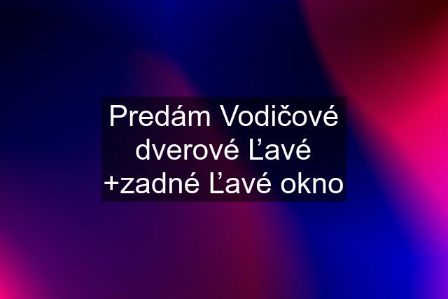 Predám Vodičové dverové Ľavé +zadné Ľavé okno