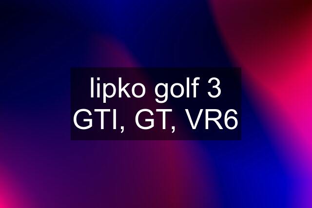 lipko golf 3 GTI, GT, VR6