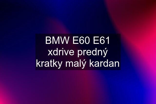 BMW E60 E61 xdrive predný kratky malý kardan