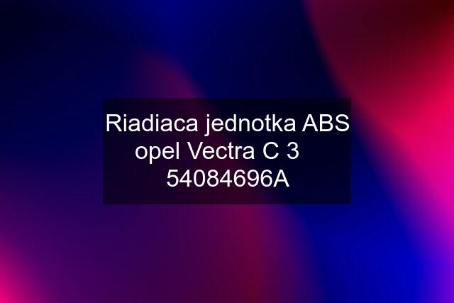 Riadiaca jednotka ABS opel Vectra C 3    54084696A