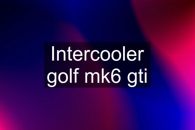 Intercooler golf mk6 gti