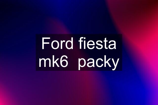 Ford fiesta mk6  packy