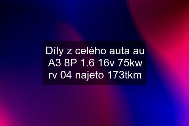 Díly z celého auta au A3 8P 1.6 16v 75kw rv 04 najeto 173tkm