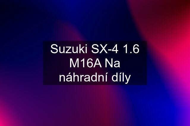 Suzuki SX-4 1.6 M16A Na náhradní díly