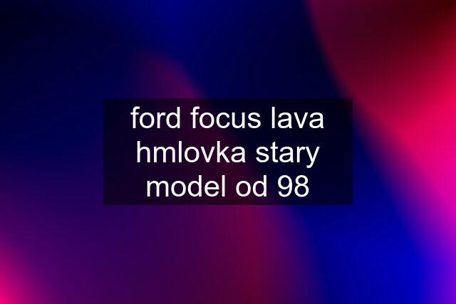 ford focus lava hmlovka stary model od 98