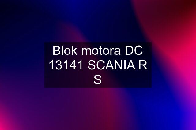 Blok motora DC 13141 SCANIA R S