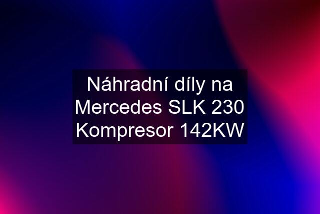 Náhradní díly na Mercedes SLK 230 Kompresor 142KW