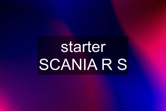 starter SCANIA R S