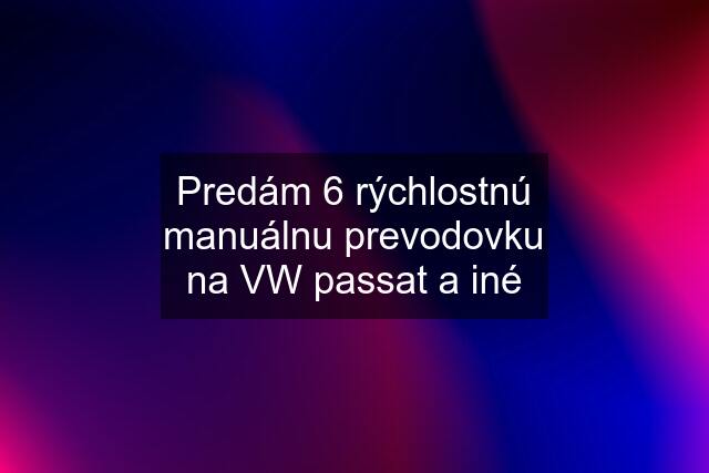 Predám 6 rýchlostnú manuálnu prevodovku na VW passat a iné