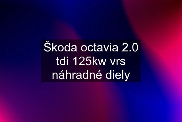 Škoda octavia 2.0 tdi 125kw vrs náhradné diely