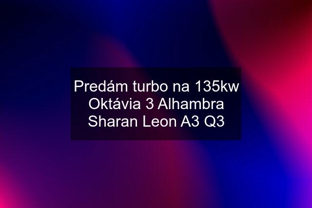 Predám turbo na 135kw Oktávia 3 Alhambra Sharan Leon A3 Q3